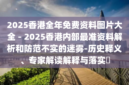 2025香港全年免費(fèi)資料圖片大全 - 2025香港內(nèi)部最準(zhǔn)資料解析和防范不實(shí)的迷霧-歷史釋義、專家解讀解釋與落實(shí)?