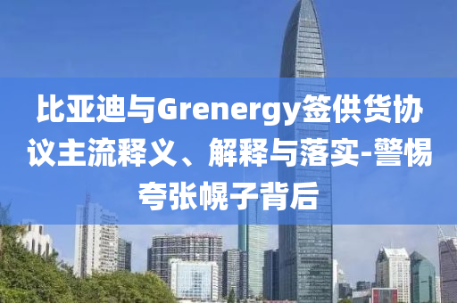 比亞迪與Grenergy簽供貨協(xié)議主流釋義、解釋與落實(shí)-警惕夸張幌子背后