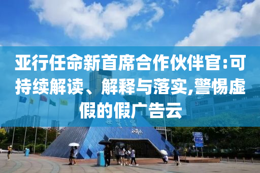 亞行任命新首席合作伙伴官:可持續(xù)解讀、解釋與落實,警惕虛假的假廣告云