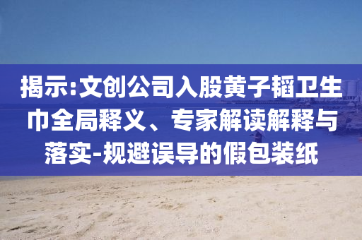 揭示:文創(chuàng)公司入股黃子韜衛(wèi)生巾全局釋義、專家解讀解釋與落實-規(guī)避誤導(dǎo)的假包裝紙