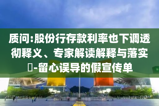 質(zhì)問:股份行存款利率也下調(diào)透徹釋義、專家解讀解釋與落實?-留心誤導(dǎo)的假宣傳單