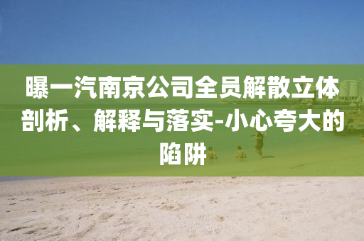 曝一汽南京公司全員解散立體剖析、解釋與落實(shí)-小心夸大的陷阱