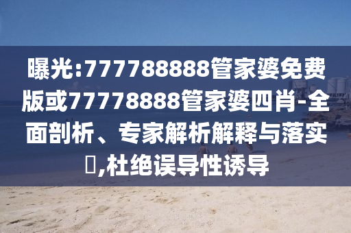 曝光:777788888管家婆免費(fèi)版或77778888管家婆四肖-全面剖析、專家解析解釋與落實(shí)?,杜絕誤導(dǎo)性誘導(dǎo)