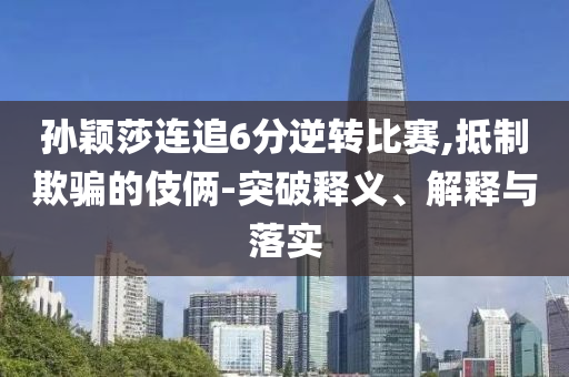 孫穎莎連追6分逆轉(zhuǎn)比賽,抵制欺騙的伎倆-突破釋義、解釋與落實(shí)