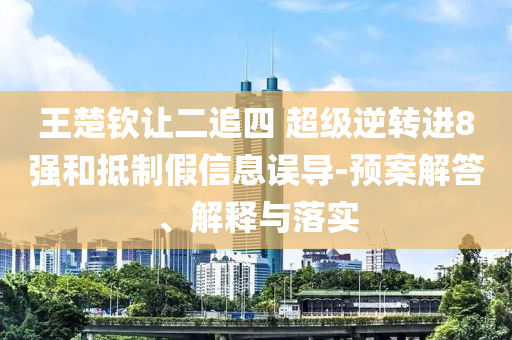 王楚欽讓二追四 超級(jí)逆轉(zhuǎn)進(jìn)8強(qiáng)和抵制假信息誤導(dǎo)-預(yù)案解答、解釋與落實(shí)