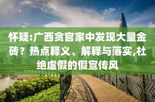 懷疑:廣西貪官家中發(fā)現(xiàn)大量金磚？熱點(diǎn)釋義、解釋與落實(shí),杜絕虛假的假宣傳風(fēng)