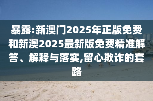 暴露:新澳門2025年正版免費(fèi)和新澳2025最新版免費(fèi)精準(zhǔn)解答、解釋與落實(shí),留心欺詐的套路