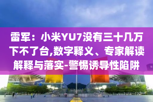 雷軍：小米YU7沒(méi)有三十幾萬(wàn)下不了臺(tái),數(shù)字釋義、專家解讀解釋與落實(shí)-警惕誘導(dǎo)性陷阱