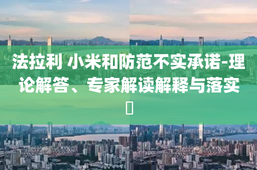 法拉利 小米和防范不實(shí)承諾-理論解答、專(zhuān)家解讀解釋與落實(shí)?
