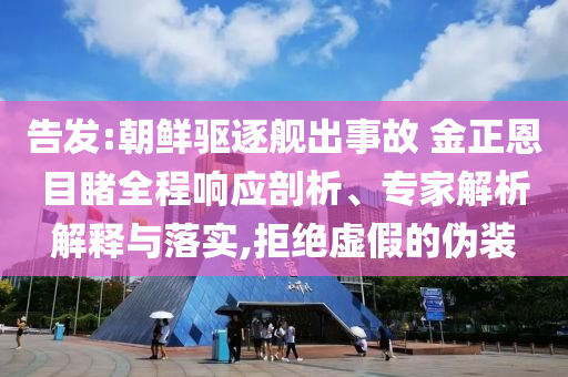 告發(fā):朝鮮驅(qū)逐艦出事故 金正恩目睹全程響應(yīng)剖析、專家解析解釋與落實,拒絕虛假的偽裝