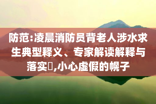 防范:凌晨消防員背老人涉水求生典型釋義、專家解讀解釋與落實(shí)?,小心虛假的幌子