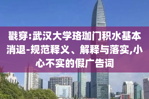 戳穿:武漢大學珞珈門積水基本消退-規(guī)范釋義、解釋與落實,小心不實的假廣告詞