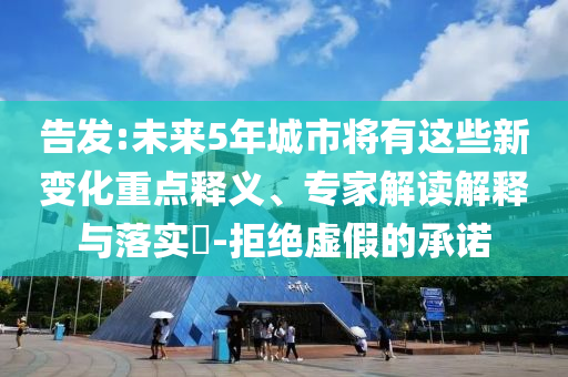 告發(fā):未來5年城市將有這些新變化重點釋義、專家解讀解釋與落實?-拒絕虛假的承諾