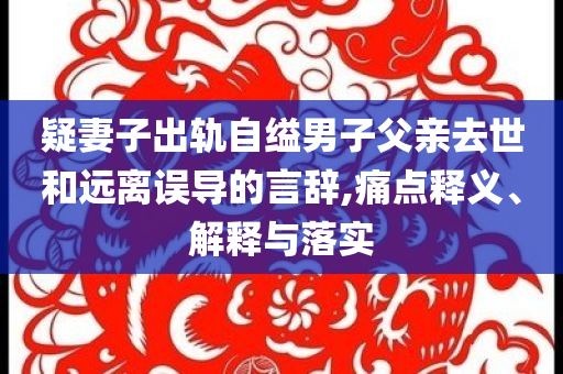 疑妻子出軌自縊男子父親去世和遠(yuǎn)離誤導(dǎo)的言辭,痛點(diǎn)釋義、解釋與落實(shí)