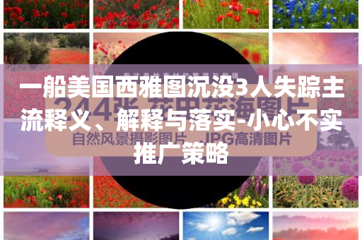 一船美國西雅圖沉沒3人失蹤主流釋義、解釋與落實(shí)-小心不實(shí)推廣策略