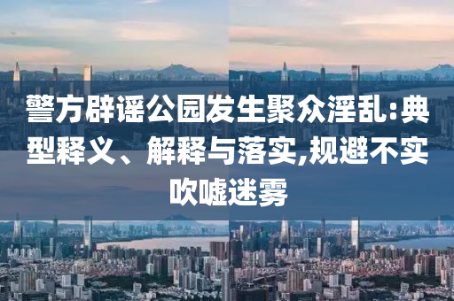 警方辟謠公園發(fā)生聚眾淫亂:典型釋義、解釋與落實(shí),規(guī)避不實(shí)吹噓迷霧