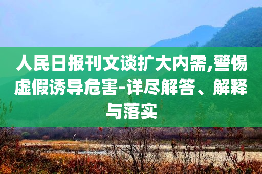人民日?qǐng)?bào)刊文談擴(kuò)大內(nèi)需,警惕虛假誘導(dǎo)危害-詳盡解答、解釋與落實(shí)