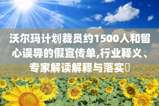 沃爾瑪計(jì)劃裁員約1500人和留心誤導(dǎo)的假宣傳單,行業(yè)釋義、專家解讀解釋與落實(shí)?