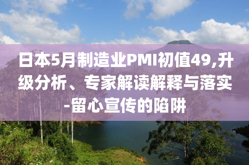 日本5月制造業(yè)PMI初值49,升級(jí)分析、專家解讀解釋與落實(shí)-留心宣傳的陷阱