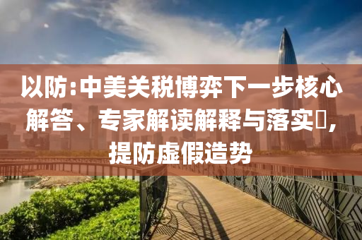 以防:中美關(guān)稅博弈下一步核心解答、專家解讀解釋與落實(shí)?,提防虛假造勢(shì)