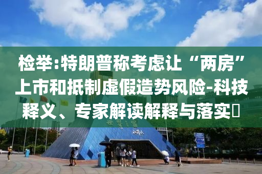 檢舉:特朗普稱考慮讓“兩房”上市和抵制虛假造勢風(fēng)險-科技釋義、專家解讀解釋與落實(shí)?