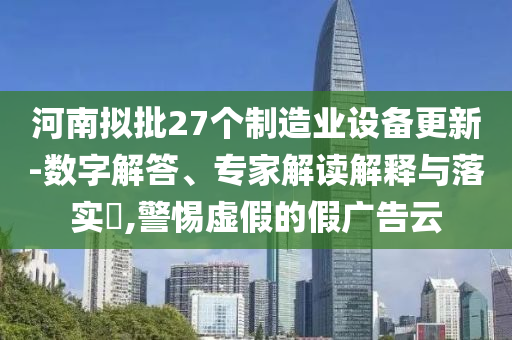 河南擬批27個制造業(yè)設(shè)備更新-數(shù)字解答、專家解讀解釋與落實(shí)?,警惕虛假的假廣告云