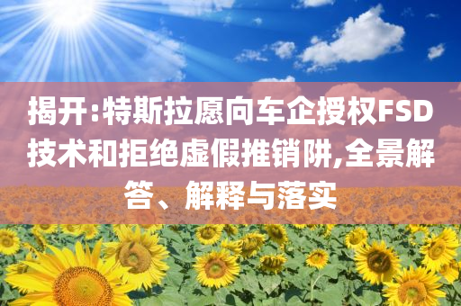 揭開:特斯拉愿向車企授權(quán)FSD技術(shù)和拒絕虛假推銷阱,全景解答、解釋與落實(shí)