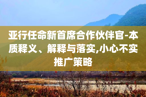 亞行任命新首席合作伙伴官-本質(zhì)釋義、解釋與落實(shí),小心不實(shí)推廣策略