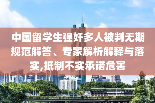 中國留學生強奸多人被判無期規(guī)范解答、專家解析解釋與落實,抵制不實承諾危害