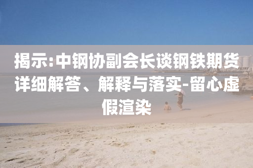 揭示:中鋼協(xié)副會長談鋼鐵期貨詳細(xì)解答、解釋與落實-留心虛假渲染
