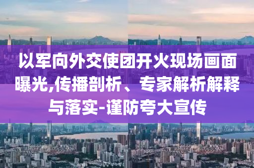 以軍向外交使團(tuán)開(kāi)火現(xiàn)場(chǎng)畫(huà)面曝光,傳播剖析、專(zhuān)家解析解釋與落實(shí)-謹(jǐn)防夸大宣傳