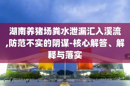 湖南養(yǎng)豬場糞水泄漏匯入溪流,防范不實的陰謀-核心解答、解釋與落實