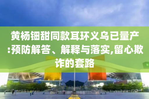 黃楊鈿甜同款耳環(huán)義烏已量產(chǎn):預(yù)防解答、解釋與落實,留心欺詐的套路