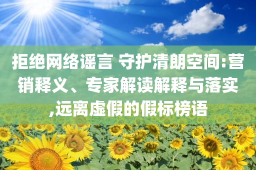 拒絕網(wǎng)絡(luò)謠言 守護(hù)清朗空間:營銷釋義、專家解讀解釋與落實(shí),遠(yuǎn)離虛假的假標(biāo)榜語