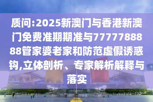 質(zhì)問(wèn):2025新澳門與香港新澳門免費(fèi)準(zhǔn)期期準(zhǔn)與7777788888管家婆老家和防范虛假誘惑鉤,立體剖析、專家解析解釋與落實(shí)