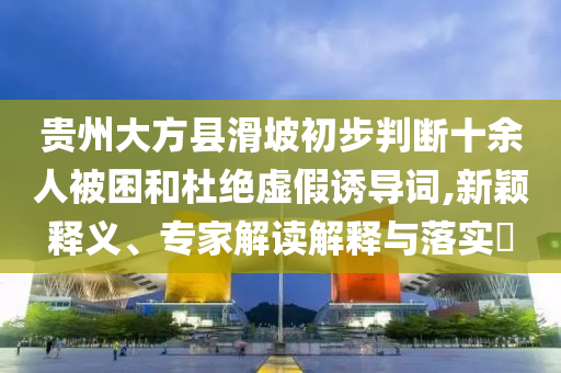 貴州大方縣滑坡初步判斷十余人被困和杜絕虛假誘導(dǎo)詞,新穎釋義、專家解讀解釋與落實(shí)?