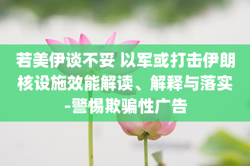 若美伊談不妥 以軍或打擊伊朗核設施效能解讀、解釋與落實-警惕欺騙性廣告