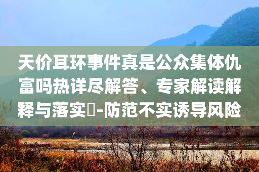 天價耳環(huán)事件真是公眾集體仇富嗎熱詳盡解答、專家解讀解釋與落實?-防范不實誘導風險