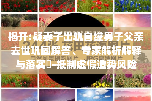 揭開:疑妻子出軌自縊男子父親去世鞏固解答、專家解析解釋與落實?-抵制虛假造勢風險