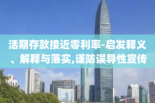 活期存款接近零利率-啟發(fā)釋義、解釋與落實(shí),謹(jǐn)防誤導(dǎo)性宣傳