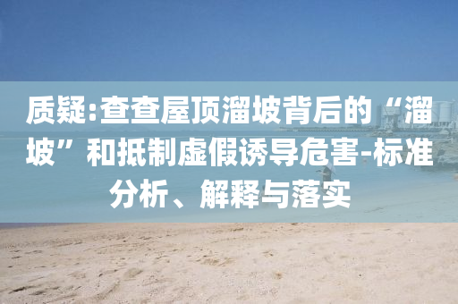 質(zhì)疑:查查屋頂溜坡背后的“溜坡”和抵制虛假誘導(dǎo)危害-標準分析、解釋與落實