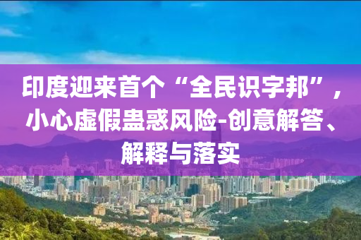 印度迎來首個“全民識字邦”,小心虛假蠱惑風(fēng)險(xiǎn)-創(chuàng)意解答、解釋與落實(shí)