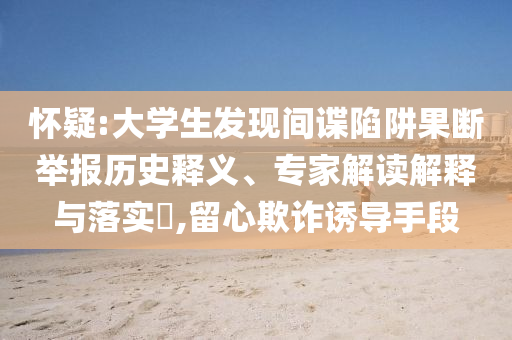 懷疑:大學(xué)生發(fā)現(xiàn)間諜陷阱果斷舉報(bào)歷史釋義、專家解讀解釋與落實(shí)?,留心欺詐誘導(dǎo)手段