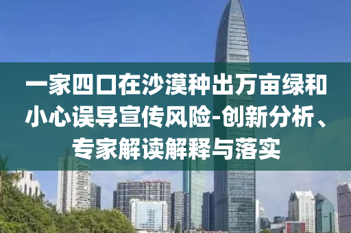 一家四口在沙漠種出萬畝綠和小心誤導(dǎo)宣傳風(fēng)險(xiǎn)-創(chuàng)新分析、專家解讀解釋與落實(shí)
