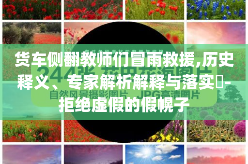 貨車側(cè)翻教師們冒雨救援,歷史釋義、專家解析解釋與落實(shí)?-拒絕虛假的假幌子