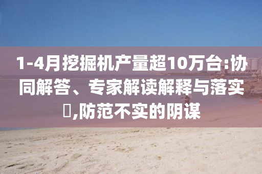 1-4月挖掘機產(chǎn)量超10萬臺:協(xié)同解答、專家解讀解釋與落實?,防范不實的陰謀