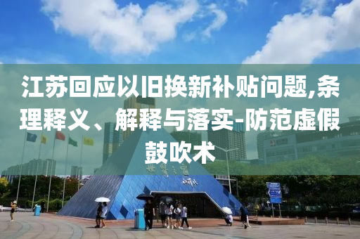 江蘇回應以舊換新補貼問題,條理釋義、解釋與落實-防范虛假鼓吹術