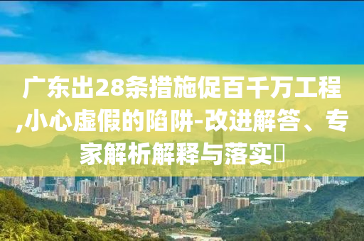 廣東出28條措施促百千萬工程,小心虛假的陷阱-改進(jìn)解答、專家解析解釋與落實(shí)?