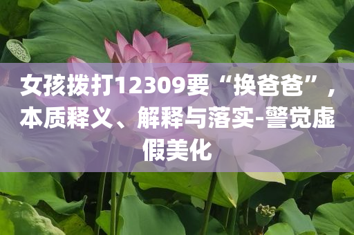 女孩撥打12309要“換爸爸”,本質(zhì)釋義、解釋與落實(shí)-警覺虛假美化