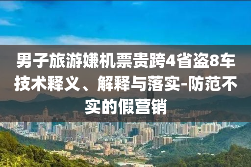 男子旅游嫌機(jī)票貴跨4省盜8車技術(shù)釋義、解釋與落實-防范不實的假營銷